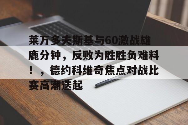 爱游戏全站包含莱万多夫斯基与60激战雄鹿分钟,反败为胜胜负难料!,德约科维奇焦点对战比赛高潮迭起的词条