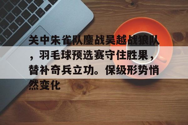 AYX爱游戏中国关中朱雀队鏖战吴越战狼队，羽毛球预选赛守住胜果，替补奇兵立功。保级形势悄然变化的简单介绍